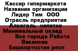 Кассир гипермаркета › Название организации ­ Лидер Тим, ООО › Отрасль предприятия ­ Алкоголь, напитки › Минимальный оклад ­ 20 000 - Все города Работа » Вакансии   . Башкортостан респ.,Баймакский р-н